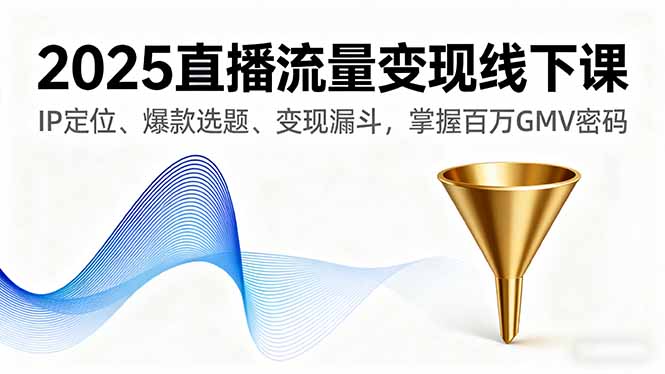2025直播流量变现线下课，IP定位、爆款选题、变现漏斗，掌握百万GMV密码网创-网赚-电商-tk-出海-AI-抖音-快手-小红书-视频号-玩法-创业-小程序-公众号-私域-s粉网创智库