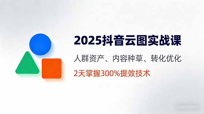 2025抖音云图实战课，人群资产、内容种草、转化优化，2天掌握300%提效技术网创-网赚-电商-tk-出海-AI-抖音-快手-小红书-视频号-玩法-创业-小程序-公众号-私域-s粉网创智库