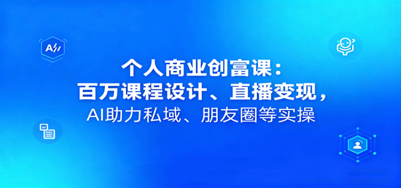 个人商业创富课：百万课程设计、直播变现，AI助力私域、朋友圈等实操网创-网赚-电商-tk-出海-AI-抖音-快手-小红书-视频号-玩法-创业-小程序-公众号-私域-s粉网创智库