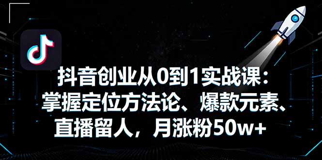 抖音创业从0到1实战课：掌握定位方法论、爆款元素、直播留人，月涨粉50w+网创-网赚-电商-tk-出海-AI-抖音-快手-小红书-视频号-玩法-创业-小程序-公众号-私域-s粉网创智库