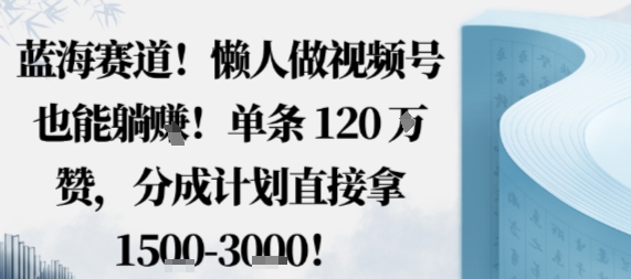 蓝海赛道，懒人做视频号也能躺挣，单条120W赞，分成计划直接拿1.5k，不用拍不用剪网创-网赚-电商-tk-出海-AI-抖音-快手-小红书-视频号-玩法-创业-小程序-公众号-私域-s粉网创智库