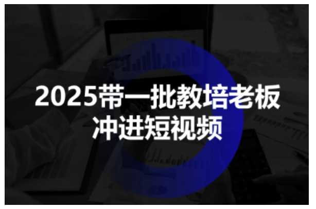 2025带一批教培老板冲进短视频，全方位助力教培人掌握短视频招生技能网创-网赚-电商-tk-出海-AI-抖音-快手-小红书-视频号-玩法-创业-小程序-公众号-私域-s粉网创智库