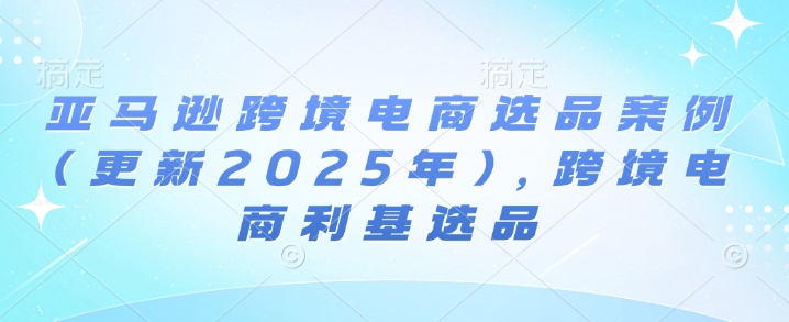 亚马逊跨境电商选品案例(更新2025年10月)，跨境电商利基选品网创-网赚-电商-tk-出海-AI-抖音-快手-小红书-视频号-玩法-创业-小程序-公众号-私域-s粉网创智库