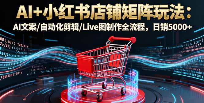 AI+小红书店铺矩阵玩法：AI文案/自动化剪辑/Live图制作全流程，日销5000+网创-网赚-电商-tk-出海-AI-抖音-快手-小红书-视频号-玩法-创业-小程序-公众号-私域-s粉网创智库