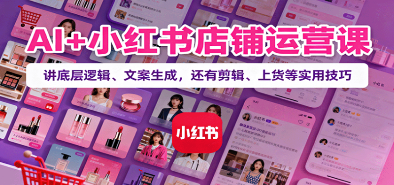 AI+小红书店铺运营课：讲底层逻辑、文案生成，还有剪辑、上货等实用技巧网创-网赚-电商-tk-出海-AI-抖音-快手-小红书-视频号-玩法-创业-小程序-公众号-私域-s粉网创智库