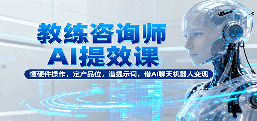 教练咨询师AI提效课:懂硬件操作,定产品位,造提示词,借AI聊天机器人变现 - 网创智库网创-网赚-电商-tk-出海-AI-抖音-快手-小红书-视频号-玩法-创业-小程序-公众号-私域-s粉网创智库