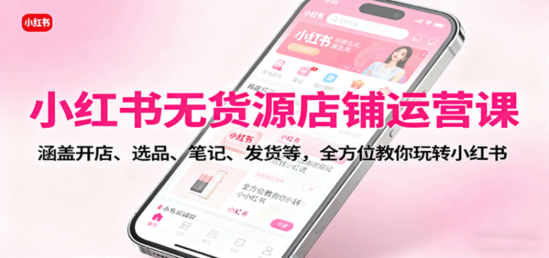 小红书无货源店铺运营课：涵盖开店、选品、笔记、发货等，全方位教你玩转小红书网创-网赚-电商-tk-出海-AI-抖音-快手-小红书-视频号-玩法-创业-小程序-公众号-私域-s粉网创智库