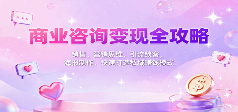 商业咨询变现全攻略：销售、营销思维，引流锁客，海报制作，快速打造私域赚钱模式网创-网赚-电商-tk-出海-AI-抖音-快手-小红书-视频号-玩法-创业-小程序-公众号-私域-s粉网创智库