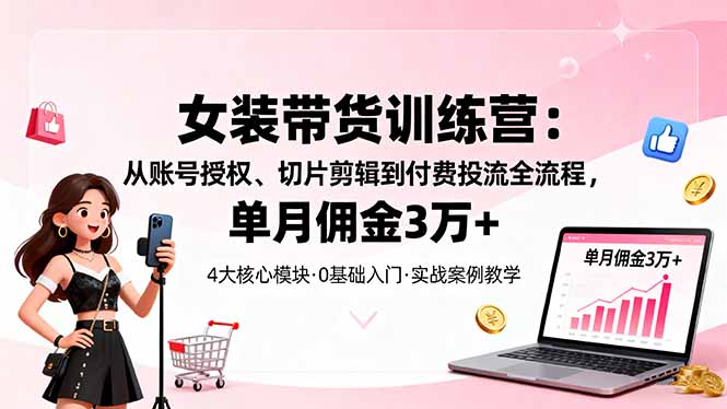 女装带货特训营：从账号授权、切片剪辑到付费投流全流程，单月佣金3万+网创-网赚-电商-tk-出海-AI-抖音-快手-小红书-视频号-玩法-创业-小程序-公众号-私域-s粉网创智库