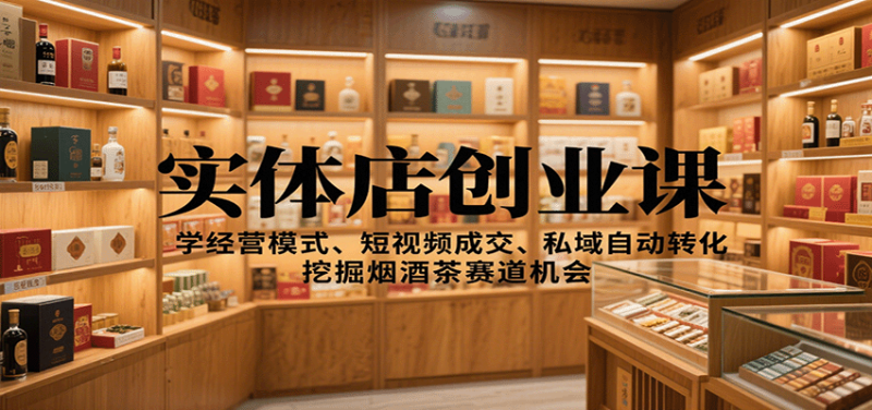 实体店创业课：学经营模式、短视频成交、私域自动转化，挖掘烟酒茶赛道机会网创-网赚-电商-tk-出海-AI-抖音-快手-小红书-视频号-玩法-创业-小程序-公众号-私域-s粉网创智库