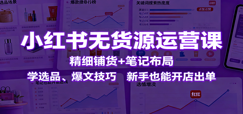 小红书无货源运营课：精细铺货+笔记布局，学选品、爆文技巧，新手也能开店出单 - 网创智库网创-网赚-电商-tk-出海-AI-抖音-快手-小红书-视频号-玩法-创业-小程序-公众号-私域-s粉网创智库