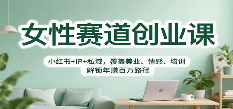 女性赛道创业课：小红书+IP+私域，覆盖美业、情感、培训，解锁年赚百万路径网创-网赚-电商-tk-出海-AI-抖音-快手-小红书-视频号-玩法-创业-小程序-公众号-私域-s粉网创智库