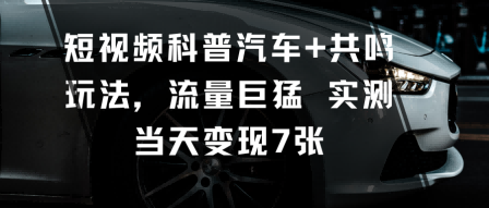 短视频科普汽车+共鸣玩法，流量巨猛实测当天变现7张网创-网赚-电商-tk-出海-AI-抖音-快手-小红书-视频号-玩法-创业-小程序-公众号-私域-s粉网创智库