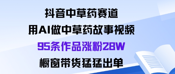 抖音中草药赛道，用Al做中草药故事视频95条作品涨粉28W，橱窗带货猛出单网创-网赚-电商-tk-出海-AI-抖音-快手-小红书-视频号-玩法-创业-小程序-公众号-私域-s粉网创智库