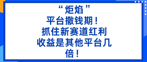 “炬焰”：平台撒钱期！抓住新赛道红利，5分钟二创内容，收益是其他平台几倍！网创-网赚-电商-tk-出海-AI-抖音-快手-小红书-视频号-玩法-创业-小程序-公众号-私域-s粉网创智库