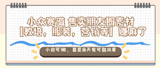 小众赛道售卖朋友圈素材【教培，服装，营销等】賺麻了，小白可做，甚至当天有可能出单网创-网赚-电商-tk-出海-AI-抖音-快手-小红书-视频号-玩法-创业-小程序-公众号-私域-s粉网创智库