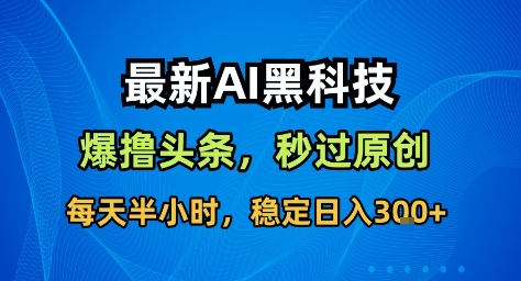最新AI黑科技撸头条收益软件，无需指令，原创度直接拉满，每日稳定收益3张【揭秘】网创-网赚-电商-tk-出海-AI-抖音-快手-小红书-视频号-玩法-创业-小程序-公众号-私域-s粉网创智库