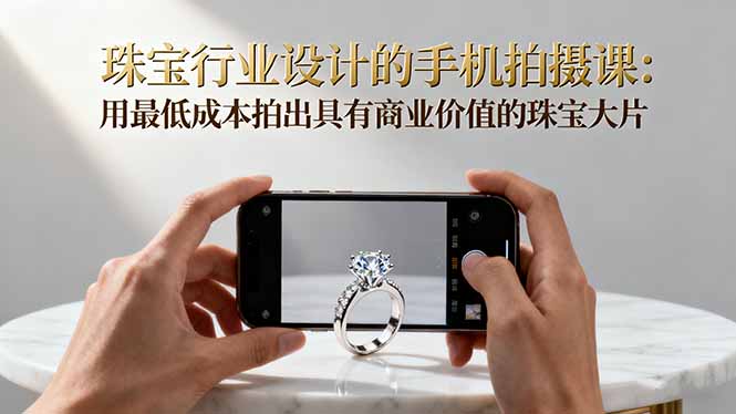 珠宝行业设计的手机拍摄课：用最低成本拍出具有商业价值的珠宝大片！网创-网赚-电商-tk-出海-AI-抖音-快手-小红书-视频号-玩法-创业-小程序-公众号-私域-s粉网创智库