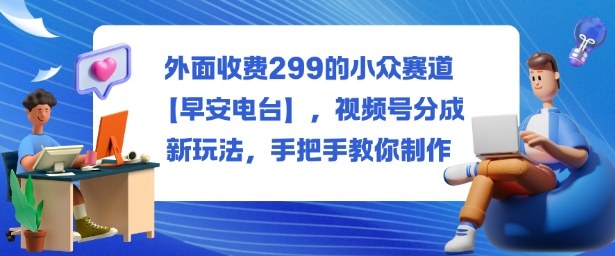 外面收费299的小众赛道【早安电台】，视频号分成新玩法，手把手教你制作网创-网赚-电商-tk-出海-AI-抖音-快手-小红书-视频号-玩法-创业-小程序-公众号-私域-s粉网创智库