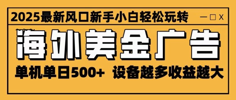 2025最新风口 海外美金广告 单机单日500+ 可无限放大 设备越多收益越大 轻松上手网创-网赚-电商-tk-出海-AI-抖音-快手-小红书-视频号-玩法-创业-小程序-公众号-私域-s粉网创智库