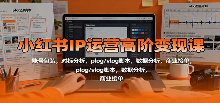 小红书IP运营高阶变现课:账号包装,对标分析,plog/vlog脚本,数据分析,商业接单 - 网创智库网创-网赚-电商-tk-出海-AI-抖音-快手-小红书-视频号-玩法-创业-小程序-公众号-私域-s粉网创智库