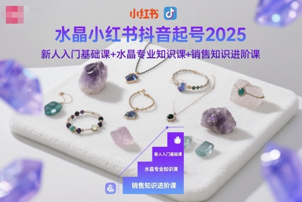 水晶小红书抖音起号2025，新人入门基础课+水晶专业知识课+销售知识进阶课网创-网赚-电商-tk-出海-AI-抖音-快手-小红书-视频号-玩法-创业-小程序-公众号-私域-s粉网创智库