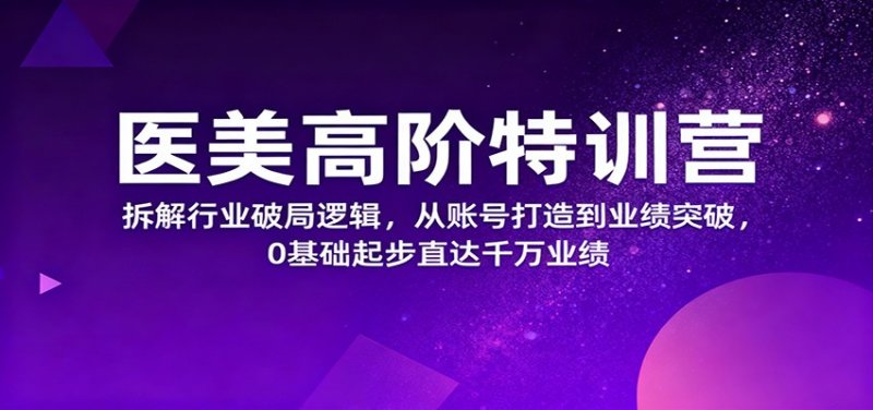 医美高阶特训营，拆解行业破局逻辑，从账号打造到业绩突破，0基础起步直达千万业绩网创-网赚-电商-tk-出海-AI-抖音-快手-小红书-视频号-玩法-创业-小程序-公众号-私域-s粉网创智库