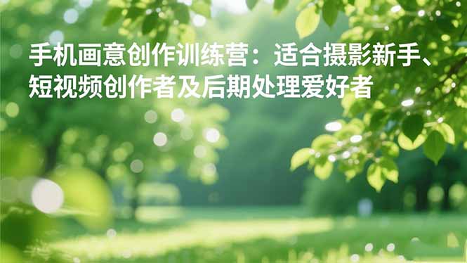 手机摄影之画意创作训练营：适合摄影新手、短视频创作者及后期处理爱好者网创-网赚-电商-tk-出海-AI-抖音-快手-小红书-视频号-玩法-创业-小程序-公众号-私域-s粉网创智库