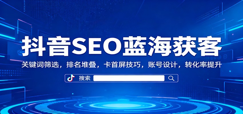 抖音SEO蓝海获客：关键词筛选，排名堆叠，卡首屏技巧，账号设计，转化率提升 - 网创智库网创-网赚-电商-tk-出海-AI-抖音-快手-小红书-视频号-玩法-创业-小程序-公众号-私域-s粉网创智库
