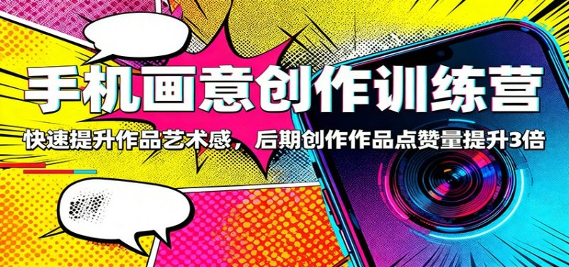 手机画意创作训练营：快速提升作品艺术感，后期创作作品点赞量提升3倍网创-网赚-电商-tk-出海-AI-抖音-快手-小红书-视频号-玩法-创业-小程序-公众号-私域-s粉网创智库