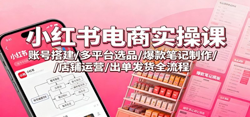 小红书电商实操课:账号搭建/多平台选品/爆款笔记制作/店铺运营/出单发货全流程网创-网赚-电商-tk-出海-AI-抖音-快手-小红书-视频号-玩法-创业-小程序-公众号-私域-s粉网创智库