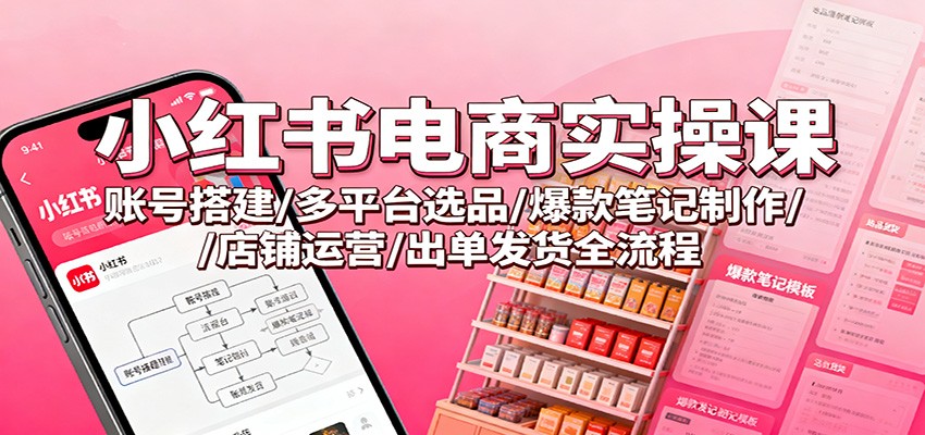 小红书电商实操课：账号搭建/多平台选品/爆款笔记制作/店铺运营/出单发货全流程 - 网创智库网创-网赚-电商-tk-出海-AI-抖音-快手-小红书-视频号-玩法-创业-小程序-公众号-私域-s粉网创智库