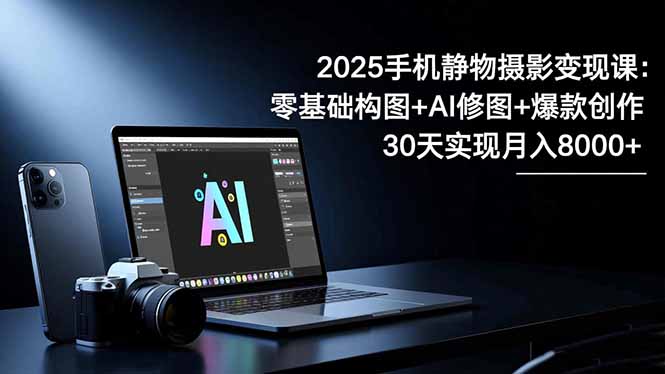 2025手机 静物摄影变现课：零基础构图+AI修图+爆款创作，30天实现月入8…网创-网赚-电商-tk-出海-AI-抖音-快手-小红书-视频号-玩法-创业-小程序-公众号-私域-s粉网创智库