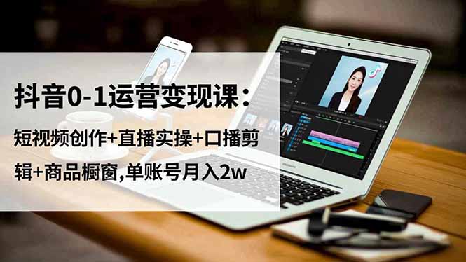 抖音0-1运营变现课：短视频创作+直播实操+口播剪辑+商品橱窗,单账号月入2w网创-网赚-电商-tk-出海-AI-抖音-快手-小红书-视频号-玩法-创业-小程序-公众号-私域-s粉网创智库