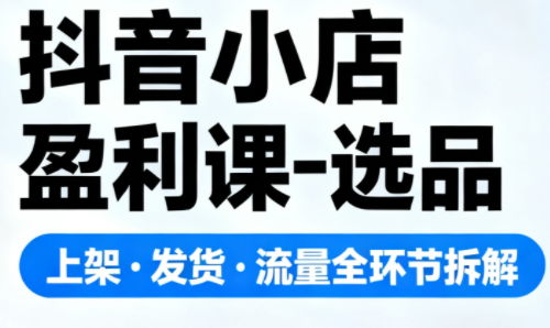 抖音小店盈利课-选品·上架·发货·流量全环节拆解网创-网赚-电商-tk-出海-AI-抖音-快手-小红书-视频号-玩法-创业-小程序-公众号-私域-s粉网创智库