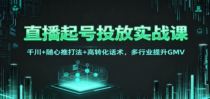 直播起号投放实战课：千川+随心推打法+高转化话术，多行业提升GMV - 网创智库网创-网赚-电商-tk-出海-AI-抖音-快手-小红书-视频号-玩法-创业-小程序-公众号-私域-s粉网创智库