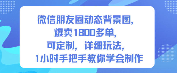 微信朋友圈动态背景图，爆卖1800多单，可定制，详细的玩法，1小时手把手教你学会制作【第一期】网创-网赚-电商-tk-出海-AI-抖音-快手-小红书-视频号-玩法-创业-小程序-公众号-私域-s粉网创智库