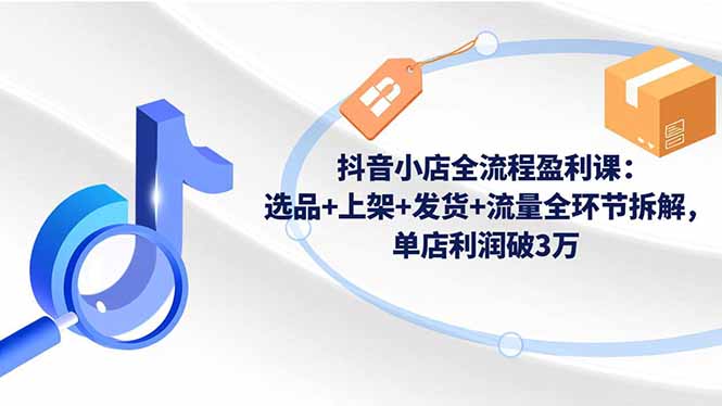 抖音小店全流程盈利课：选品+上架+发货+流量全环节拆解，单店利润破3万网创-网赚-电商-tk-出海-AI-抖音-快手-小红书-视频号-玩法-创业-小程序-公众号-私域-s粉网创智库