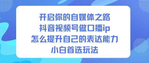 开启你的自媒体之路，抖音视频号做口播ip，怎么提升自己的表达能力，小白首选玩法网创-网赚-电商-tk-出海-AI-抖音-快手-小红书-视频号-玩法-创业-小程序-公众号-私域-s粉网创智库