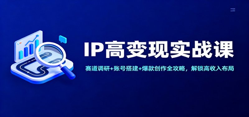 IP高变现实战课：赛道调研+账号搭建+爆款创作全攻略，解锁高收入布局网创-网赚-电商-tk-出海-AI-抖音-快手-小红书-视频号-玩法-创业-小程序-公众号-私域-s粉网创智库