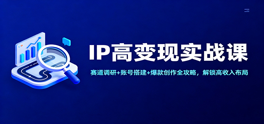 IP高变现实战课：赛道调研+账号搭建+爆款创作全攻略，解锁高收入布局 - 网创智库网创-网赚-电商-tk-出海-AI-抖音-快手-小红书-视频号-玩法-创业-小程序-公众号-私域-s粉网创智库