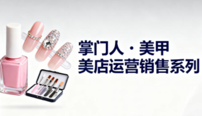 美甲店运营销售系列，助力美甲店老板及从业者提升运营、销售与管理能力网创-网赚-电商-tk-出海-AI-抖音-快手-小红书-视频号-玩法-创业-小程序-公众号-私域-s粉网创智库