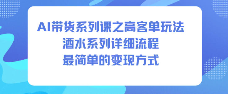 AI带货系列课之高客单玩法，酒水系列，详细流程，最简单的变现方式网创-网赚-电商-tk-出海-AI-抖音-快手-小红书-视频号-玩法-创业-小程序-公众号-私域-s粉网创智库