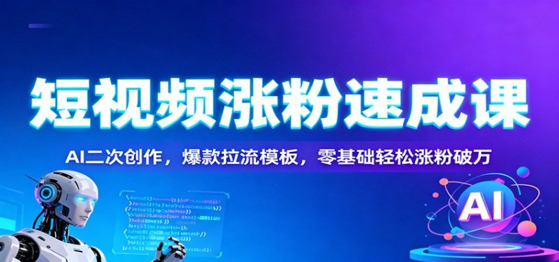 短视频涨粉速成课：AI二次创作，爆款拉流模板，零基础轻松涨粉破万网创-网赚-电商-tk-出海-AI-抖音-快手-小红书-视频号-玩法-创业-小程序-公众号-私域-s粉网创智库