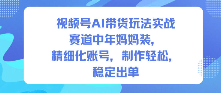 视频号AI带货玩法实战，赛道中年妈妈装，精细化账号，制作轻松，稳定出单网创-网赚-电商-tk-出海-AI-抖音-快手-小红书-视频号-玩法-创业-小程序-公众号-私域-s粉网创智库