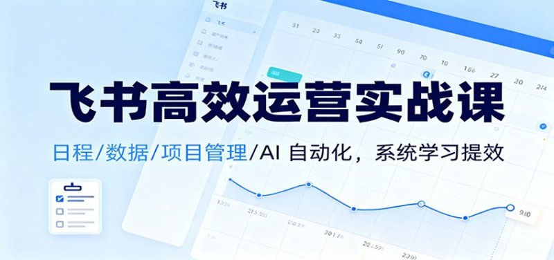 飞书高效运营实战课：日程/数据/项目管理/AI 自动化，系统学习提效网创-网赚-电商-tk-出海-AI-抖音-快手-小红书-视频号-玩法-创业-小程序-公众号-私域-s粉网创智库