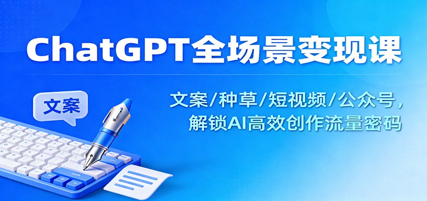 ChatGPT全场景变现课：文案/种草/短视频/公众号，解锁AI高效创作流量密码 - 网创智库网创-网赚-电商-tk-出海-AI-抖音-快手-小红书-视频号-玩法-创业-小程序-公众号-私域-s粉网创智库