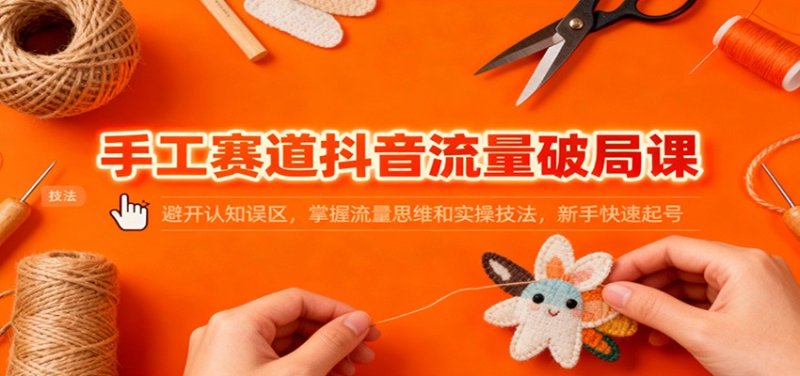 手工赛道抖音流量破局课：避开认知误区，掌握流量思维和实操技法，新手快速起号网创-网赚-电商-tk-出海-AI-抖音-快手-小红书-视频号-玩法-创业-小程序-公众号-私域-s粉网创智库