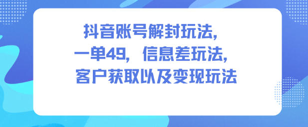 抖音账号解封玩法，一单49，信息差玩法，客户获取以及变现玩法网创-网赚-电商-tk-出海-AI-抖音-快手-小红书-视频号-玩法-创业-小程序-公众号-私域-s粉网创智库