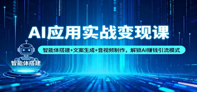 AI应用实战变现课：智能体搭建+文案生成+音视频制作，解锁AI赚钱引流模式网创-网赚-电商-tk-出海-AI-抖音-快手-小红书-视频号-玩法-创业-小程序-公众号-私域-s粉网创智库
